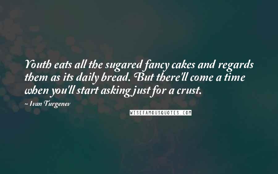 Ivan Turgenev Quotes: Youth eats all the sugared fancy cakes and regards them as its daily bread. But there'll come a time when you'll start asking just for a crust.