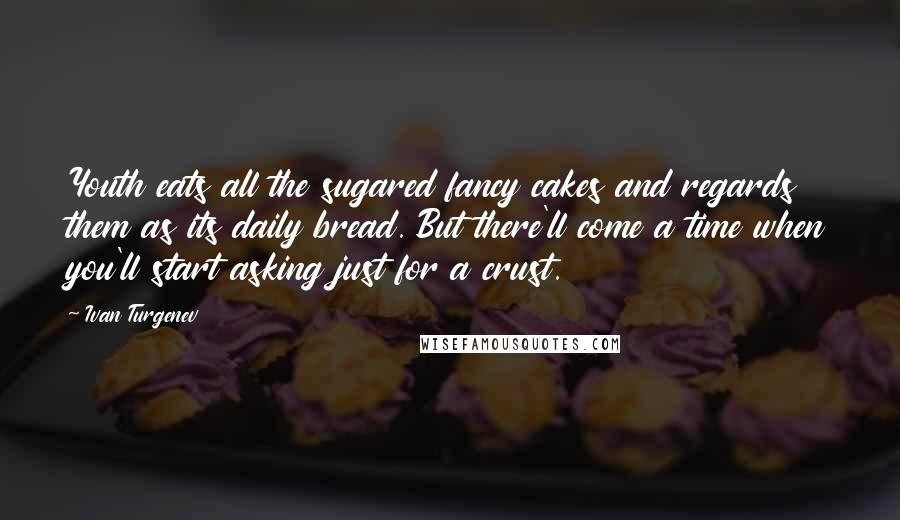 Ivan Turgenev Quotes: Youth eats all the sugared fancy cakes and regards them as its daily bread. But there'll come a time when you'll start asking just for a crust.