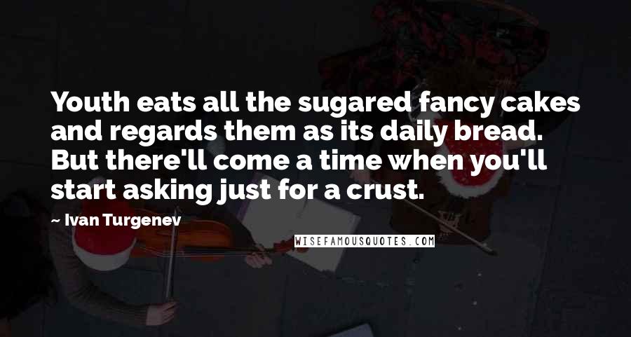 Ivan Turgenev Quotes: Youth eats all the sugared fancy cakes and regards them as its daily bread. But there'll come a time when you'll start asking just for a crust.