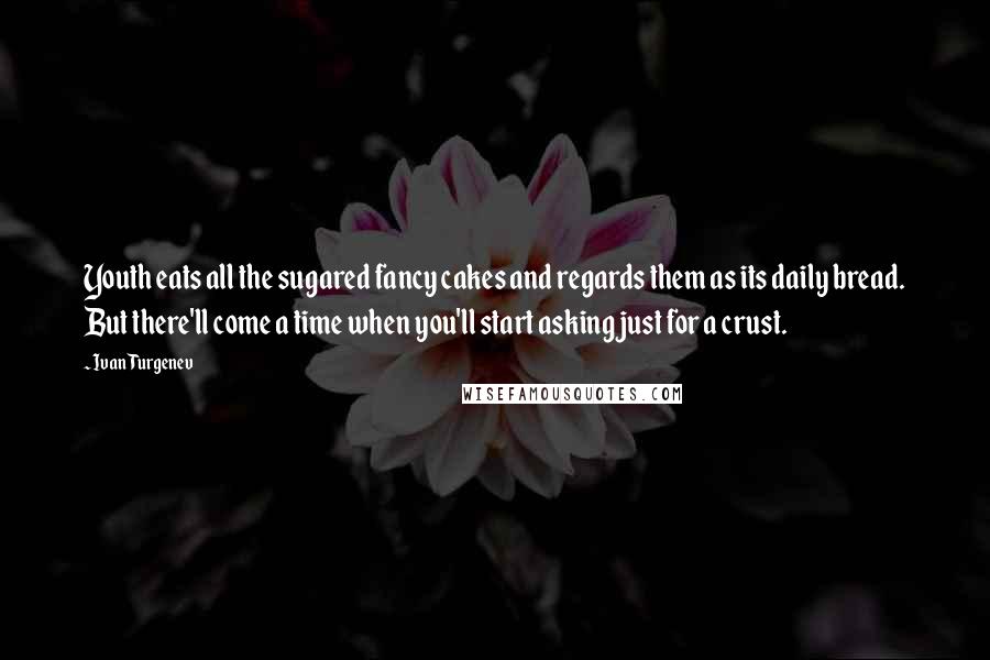 Ivan Turgenev Quotes: Youth eats all the sugared fancy cakes and regards them as its daily bread. But there'll come a time when you'll start asking just for a crust.