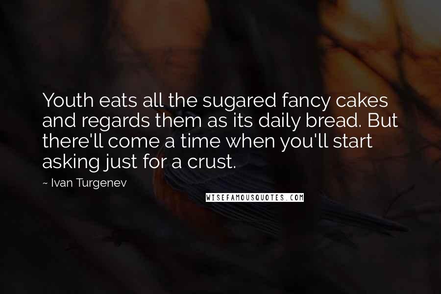 Ivan Turgenev Quotes: Youth eats all the sugared fancy cakes and regards them as its daily bread. But there'll come a time when you'll start asking just for a crust.