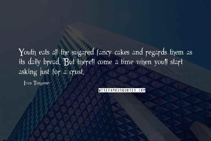 Ivan Turgenev Quotes: Youth eats all the sugared fancy cakes and regards them as its daily bread. But there'll come a time when you'll start asking just for a crust.