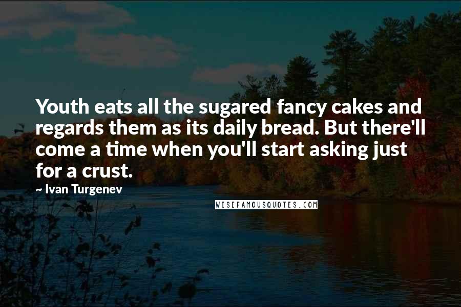 Ivan Turgenev Quotes: Youth eats all the sugared fancy cakes and regards them as its daily bread. But there'll come a time when you'll start asking just for a crust.