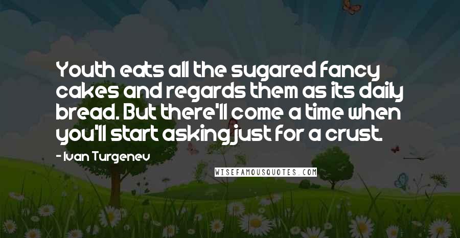 Ivan Turgenev Quotes: Youth eats all the sugared fancy cakes and regards them as its daily bread. But there'll come a time when you'll start asking just for a crust.