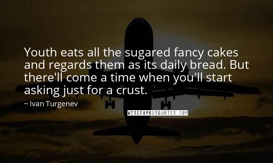 Ivan Turgenev Quotes: Youth eats all the sugared fancy cakes and regards them as its daily bread. But there'll come a time when you'll start asking just for a crust.