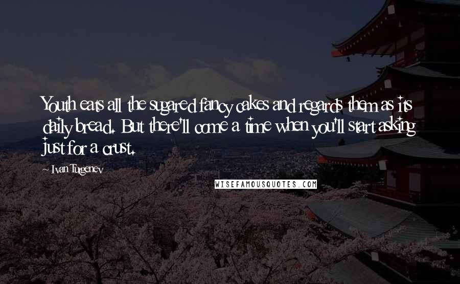 Ivan Turgenev Quotes: Youth eats all the sugared fancy cakes and regards them as its daily bread. But there'll come a time when you'll start asking just for a crust.