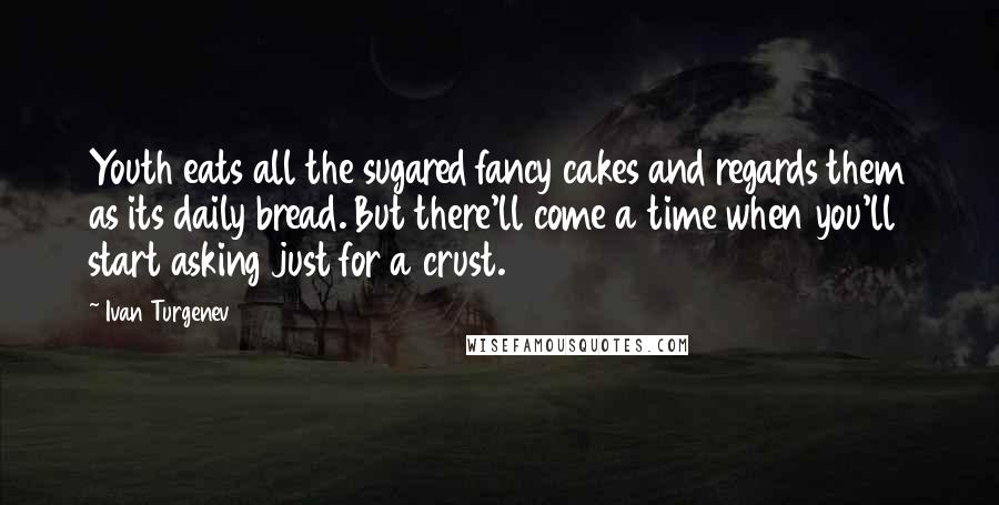 Ivan Turgenev Quotes: Youth eats all the sugared fancy cakes and regards them as its daily bread. But there'll come a time when you'll start asking just for a crust.