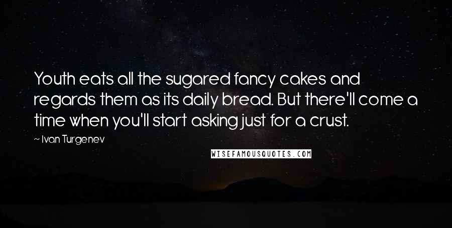 Ivan Turgenev Quotes: Youth eats all the sugared fancy cakes and regards them as its daily bread. But there'll come a time when you'll start asking just for a crust.
