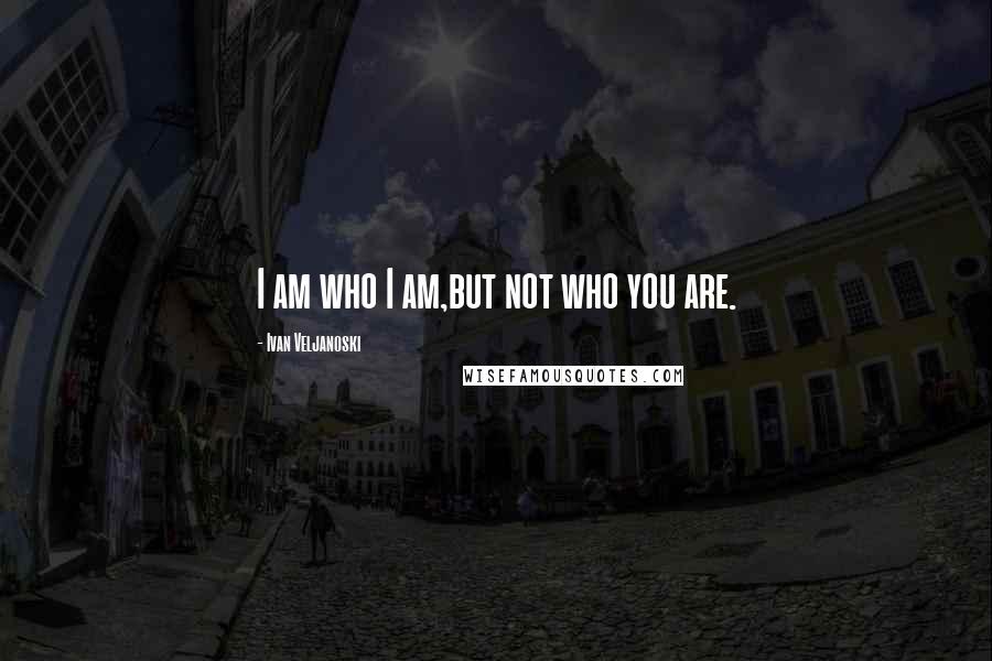 Ivan Veljanoski Quotes: I am who I am,but not who you are.