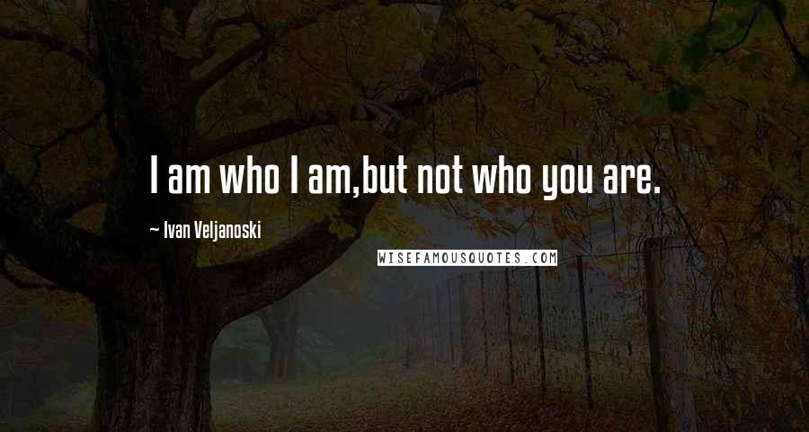 Ivan Veljanoski Quotes: I am who I am,but not who you are.