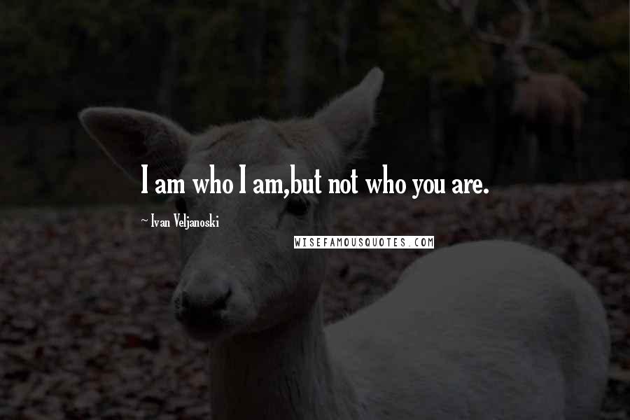 Ivan Veljanoski Quotes: I am who I am,but not who you are.