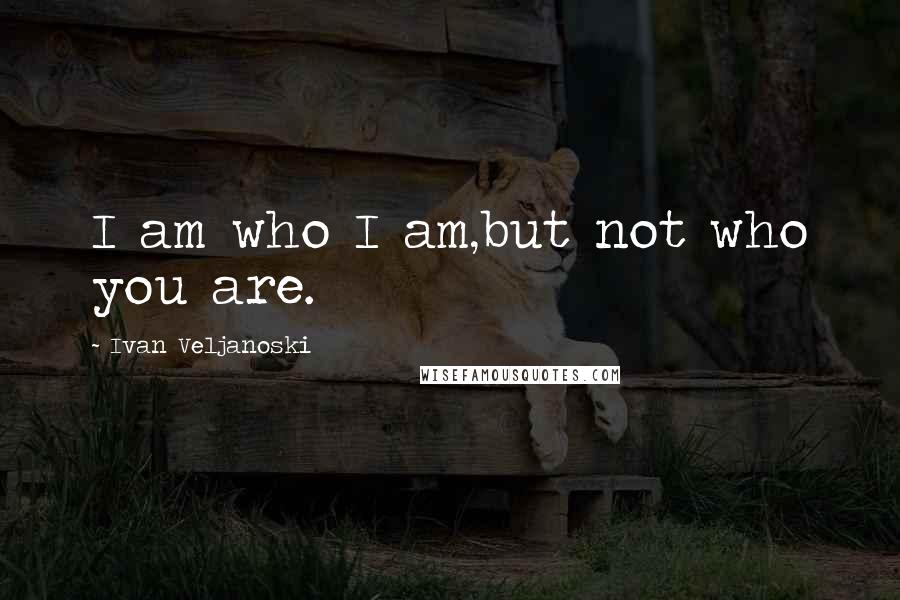 Ivan Veljanoski Quotes: I am who I am,but not who you are.