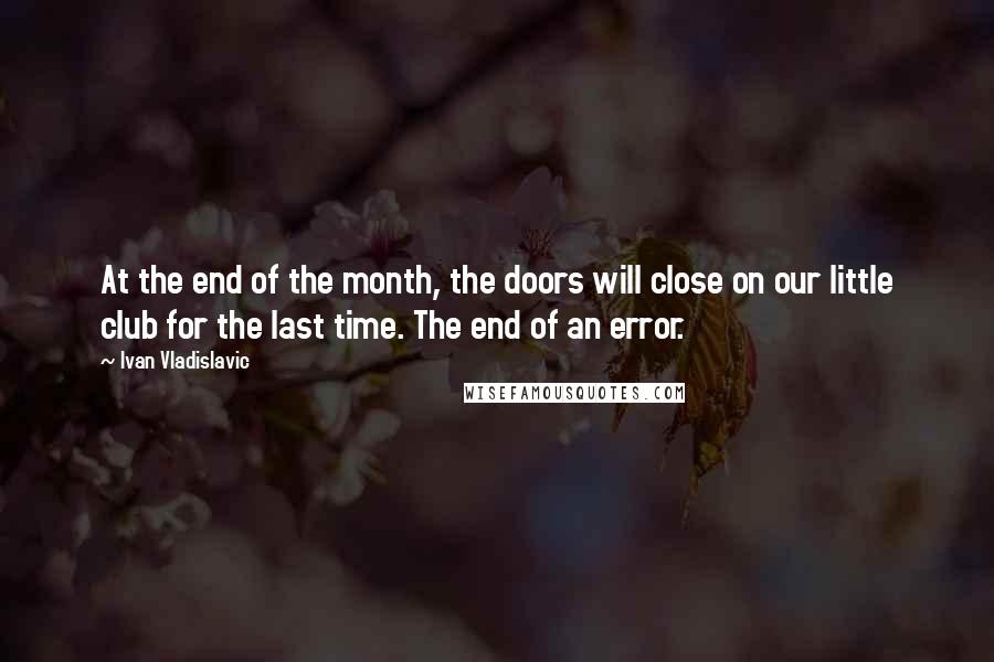 Ivan Vladislavic Quotes: At the end of the month, the doors will close on our little club for the last time. The end of an error.