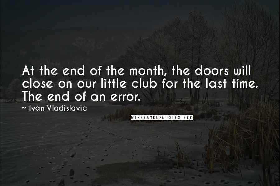 Ivan Vladislavic Quotes: At the end of the month, the doors will close on our little club for the last time. The end of an error.