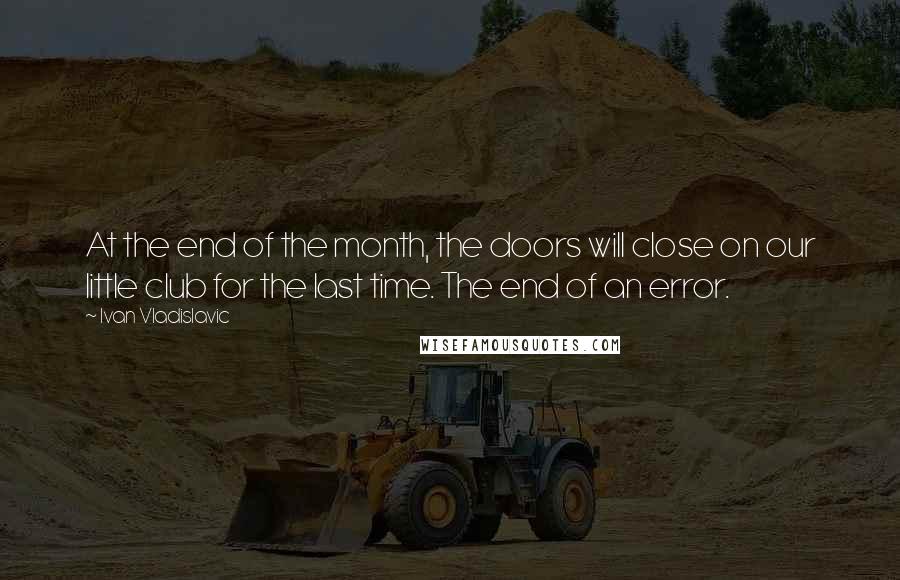 Ivan Vladislavic Quotes: At the end of the month, the doors will close on our little club for the last time. The end of an error.