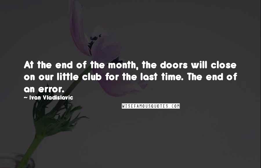 Ivan Vladislavic Quotes: At the end of the month, the doors will close on our little club for the last time. The end of an error.