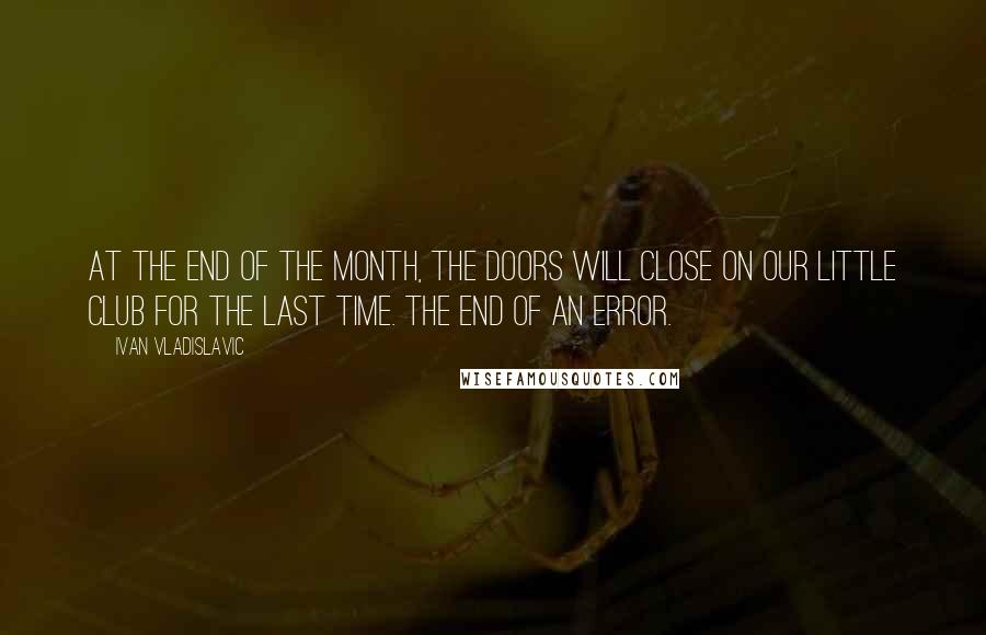 Ivan Vladislavic Quotes: At the end of the month, the doors will close on our little club for the last time. The end of an error.