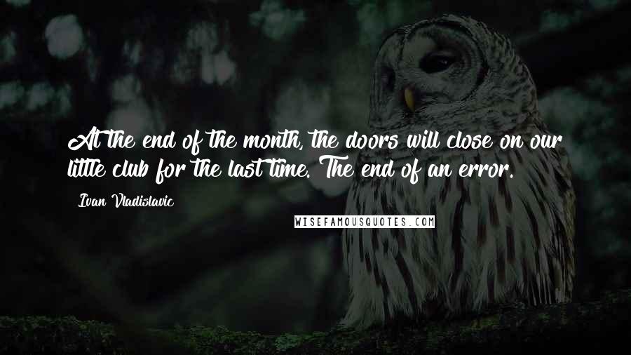 Ivan Vladislavic Quotes: At the end of the month, the doors will close on our little club for the last time. The end of an error.