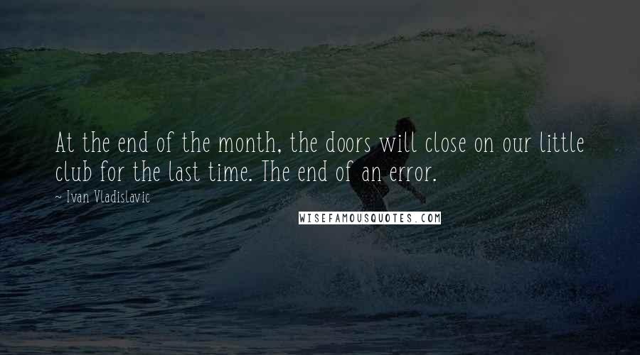 Ivan Vladislavic Quotes: At the end of the month, the doors will close on our little club for the last time. The end of an error.
