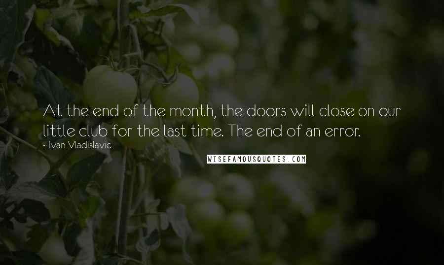 Ivan Vladislavic Quotes: At the end of the month, the doors will close on our little club for the last time. The end of an error.
