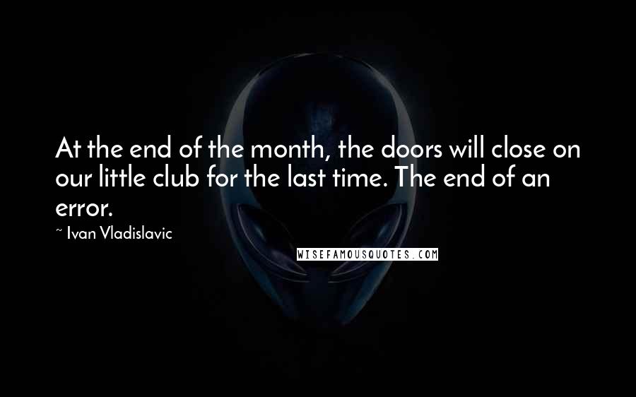 Ivan Vladislavic Quotes: At the end of the month, the doors will close on our little club for the last time. The end of an error.