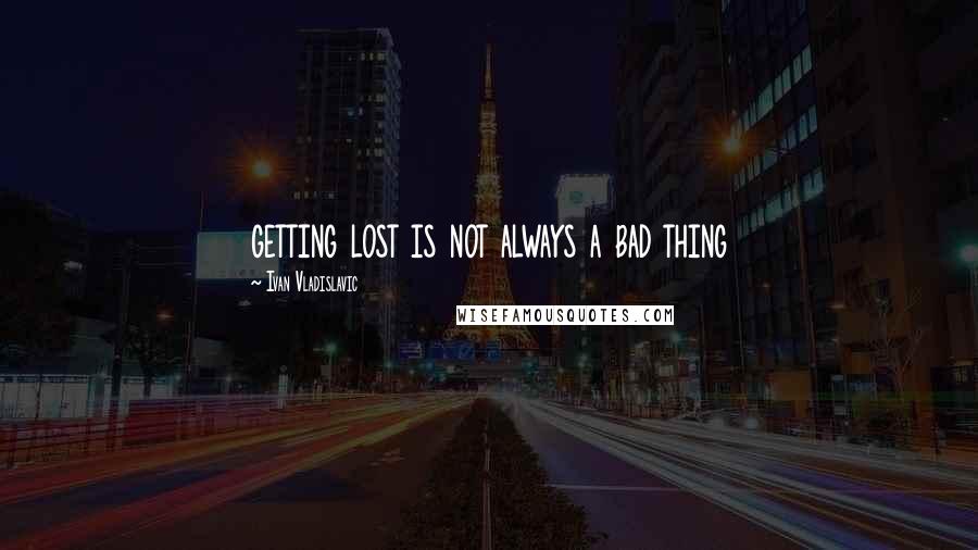 Ivan Vladislavic Quotes: getting lost is not always a bad thing