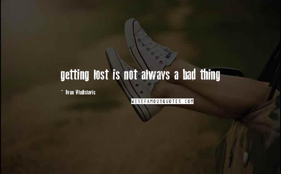 Ivan Vladislavic Quotes: getting lost is not always a bad thing