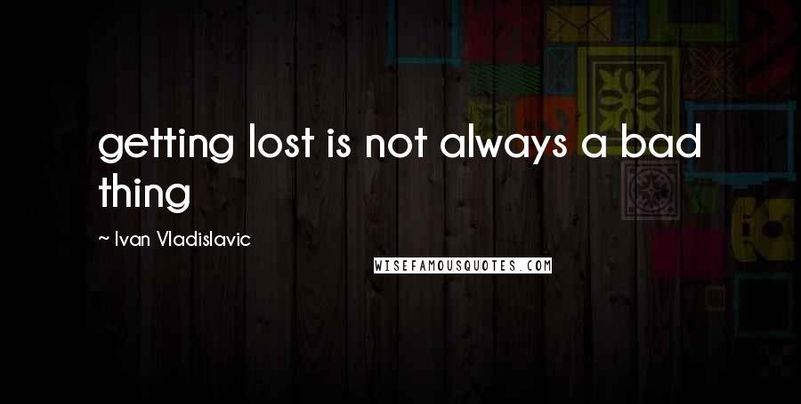 Ivan Vladislavic Quotes: getting lost is not always a bad thing