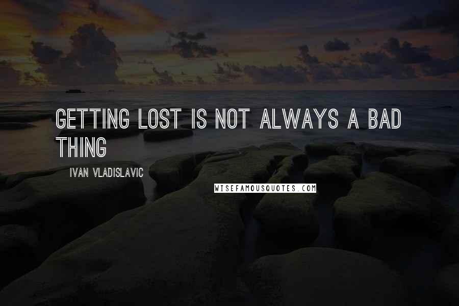 Ivan Vladislavic Quotes: getting lost is not always a bad thing