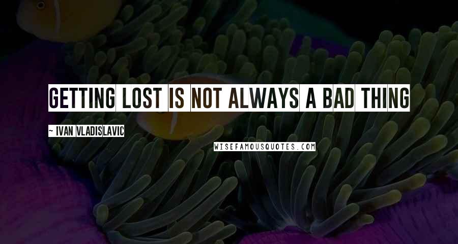 Ivan Vladislavic Quotes: getting lost is not always a bad thing