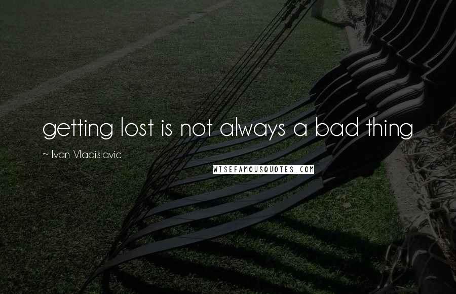 Ivan Vladislavic Quotes: getting lost is not always a bad thing