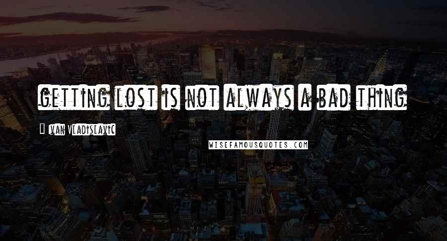 Ivan Vladislavic Quotes: getting lost is not always a bad thing