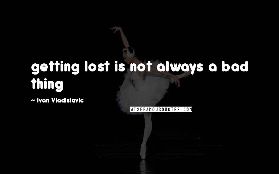 Ivan Vladislavic Quotes: getting lost is not always a bad thing