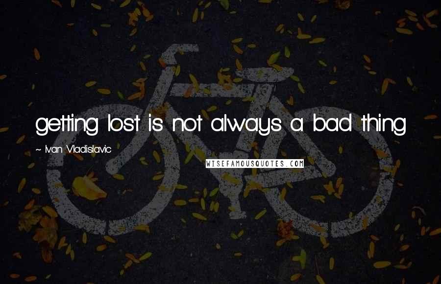 Ivan Vladislavic Quotes: getting lost is not always a bad thing