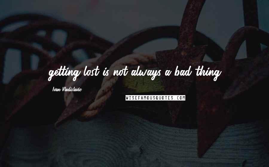 Ivan Vladislavic Quotes: getting lost is not always a bad thing