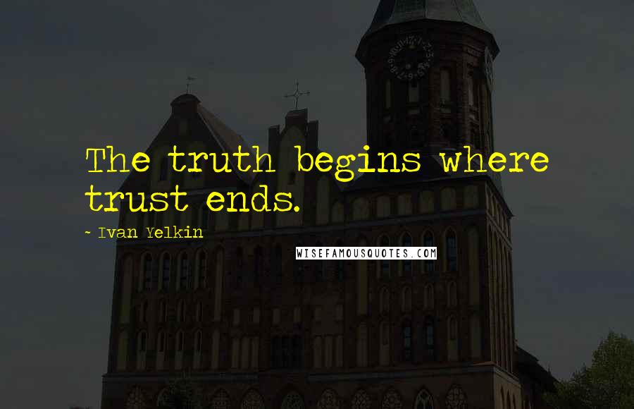 Ivan Yelkin Quotes: The truth begins where trust ends.