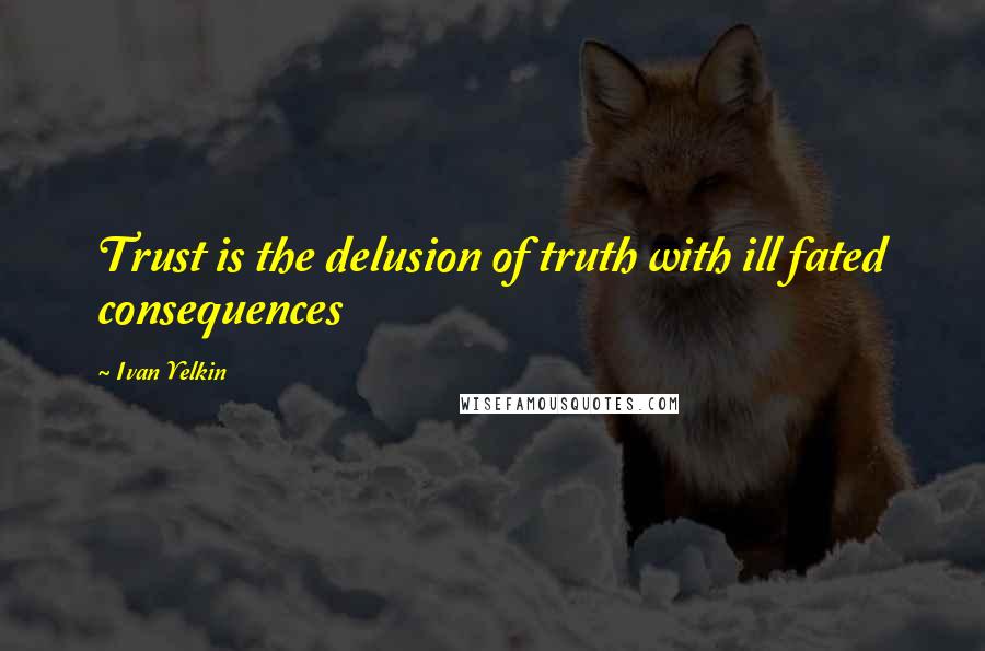 Ivan Yelkin Quotes: Trust is the delusion of truth with ill fated consequences