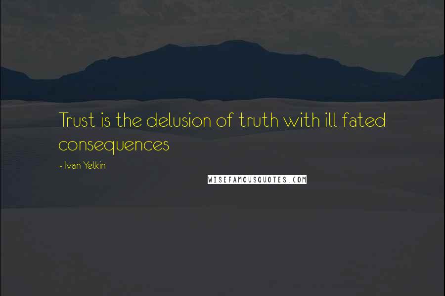 Ivan Yelkin Quotes: Trust is the delusion of truth with ill fated consequences