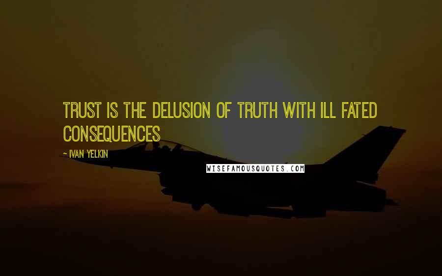 Ivan Yelkin Quotes: Trust is the delusion of truth with ill fated consequences