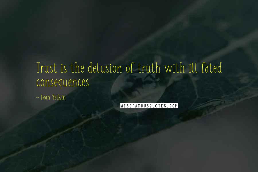 Ivan Yelkin Quotes: Trust is the delusion of truth with ill fated consequences