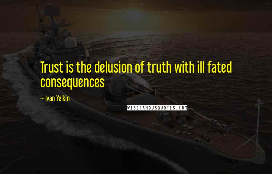 Ivan Yelkin Quotes: Trust is the delusion of truth with ill fated consequences