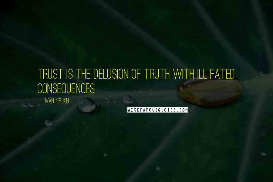 Ivan Yelkin Quotes: Trust is the delusion of truth with ill fated consequences