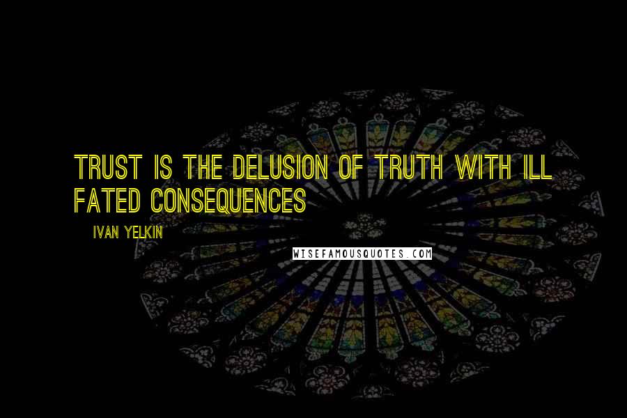 Ivan Yelkin Quotes: Trust is the delusion of truth with ill fated consequences