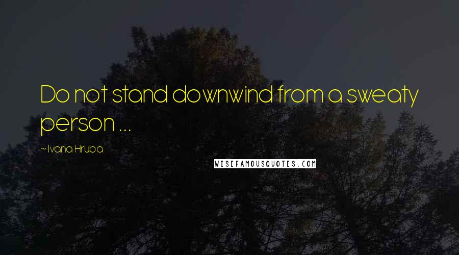 Ivana Hruba Quotes: Do not stand downwind from a sweaty person ...