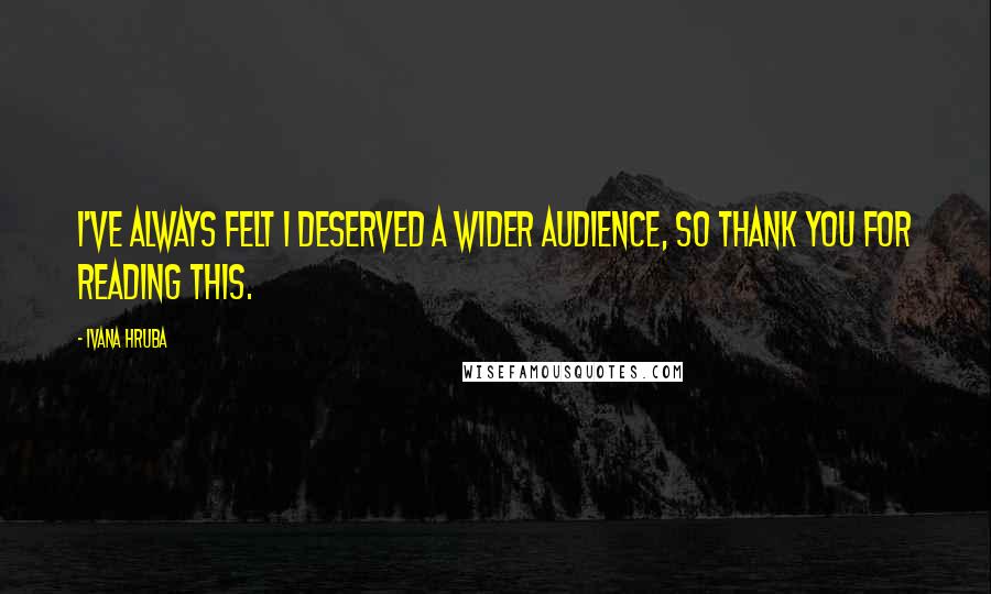 Ivana Hruba Quotes: I've always felt I deserved a wider audience, so thank you for reading this.