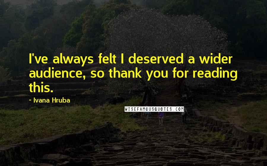 Ivana Hruba Quotes: I've always felt I deserved a wider audience, so thank you for reading this.