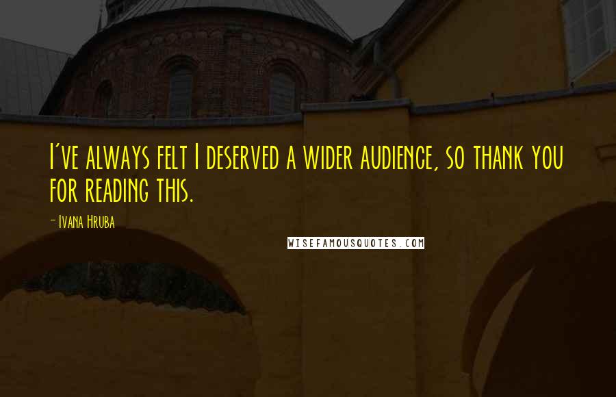 Ivana Hruba Quotes: I've always felt I deserved a wider audience, so thank you for reading this.