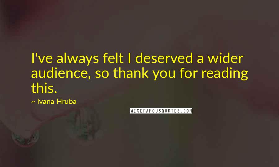 Ivana Hruba Quotes: I've always felt I deserved a wider audience, so thank you for reading this.