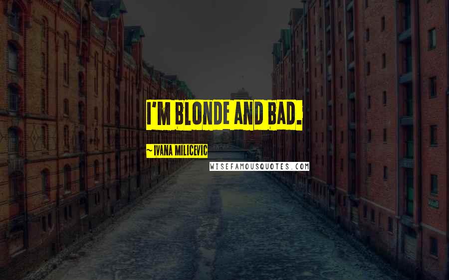 Ivana Milicevic Quotes: I'm blonde and bad.