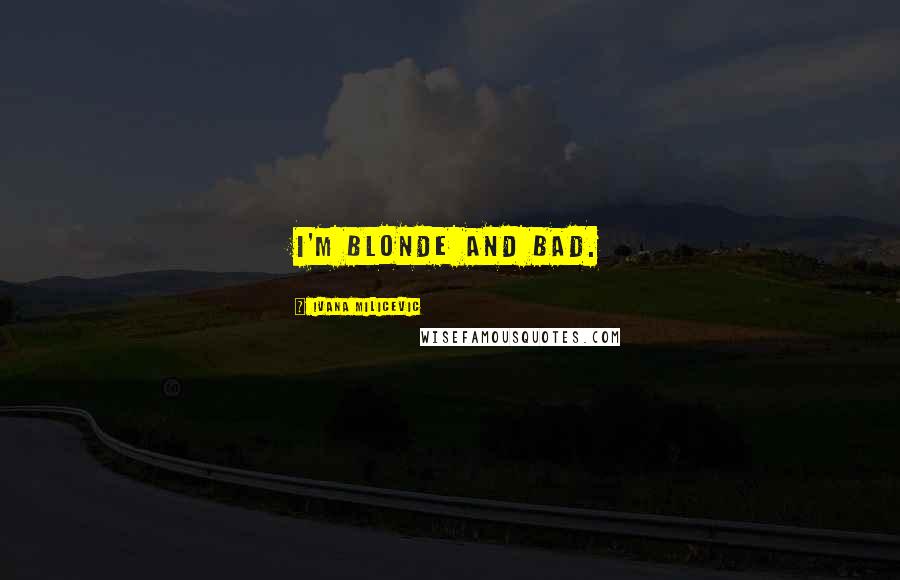 Ivana Milicevic Quotes: I'm blonde and bad.